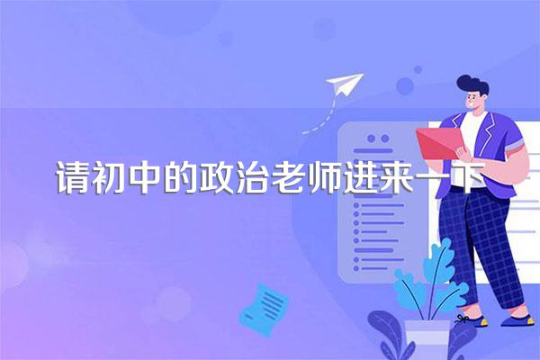 请初中的政治老师进来一下