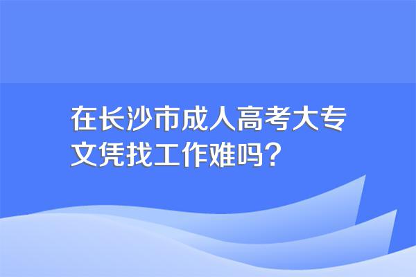 在长沙市成人高考大专文凭找工作难吗?