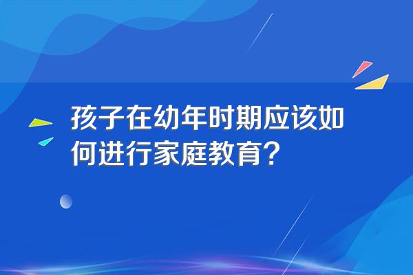 孩子在幼年时期应该如何进行家庭教育?