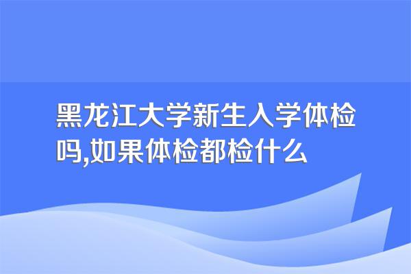 黑龙江大学新生入学体检吗,如果体检都检什么