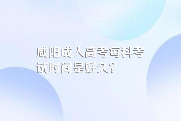 咸阳成人高考每科考试时间是好久?