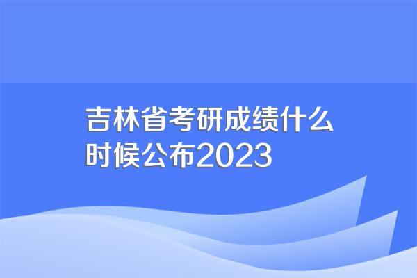 吉林省考研成绩什么时候公布2023