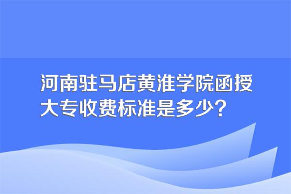河南驻马店黄淮学院函授大专收费标准是多少?