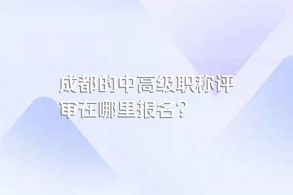 成都的中高级职称评审在哪里报名?
