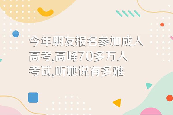 今年朋友报名参加成人高考,高峰70多万人考试,听她说有多难