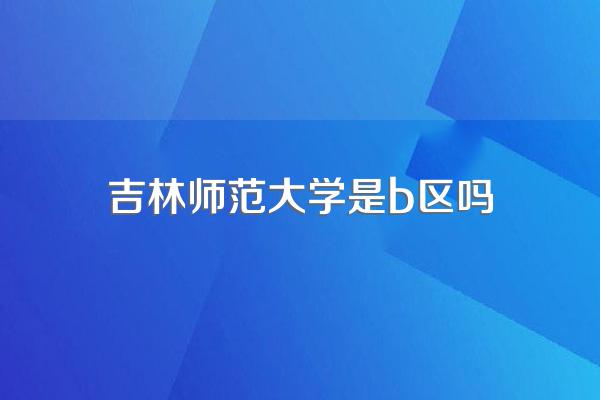 吉林师范大学是b区吗
