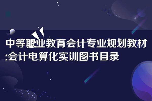 中等职业教育会计专业规划教材:会计电算化实训图书目录