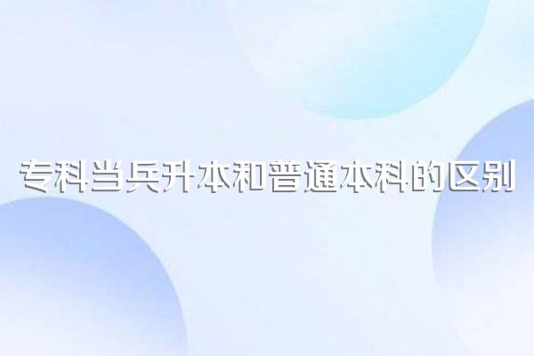 专科当兵升本和普通本科的区别