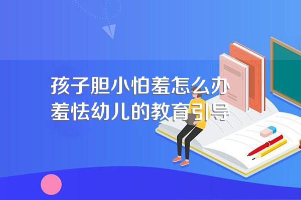 孩子胆小怕羞怎么办――羞怯幼儿的教育引导