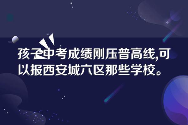 孩子中考成绩刚压普高线,可以报西安城六区那些学校。