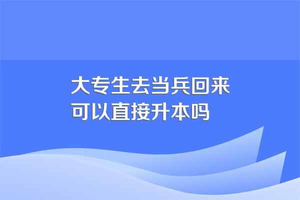 大专生去当兵回来可以直接升本吗