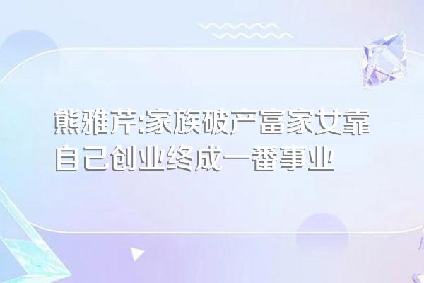 熊雅芹:家族破产富家女靠自己创业终成一番事业