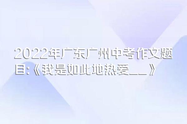 2022年广东广州中考作文题目:《我是如此地热爱__》