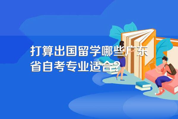 打算出国留学哪些广东省自考专业适合?