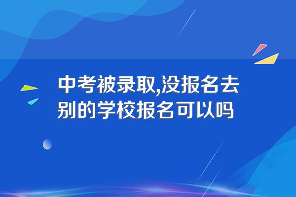 中考被录取,没报名去别的学校报名可以吗