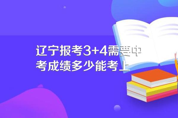 辽宁报考3+4需要中考成绩多少能考上