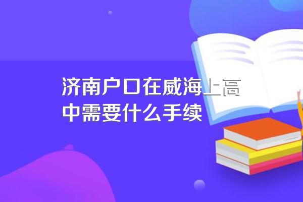 济南户口在威海上高中需要什么手续