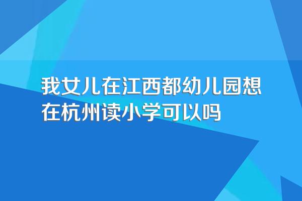 我女儿在江西都幼儿园想在杭州读小学可以吗