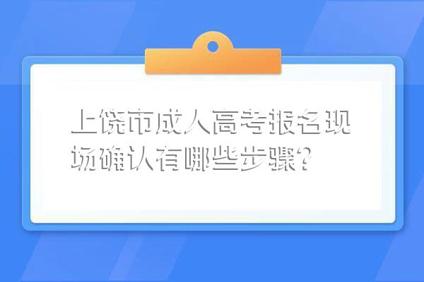 上饶市成人高考报名现场确认有哪些步骤?