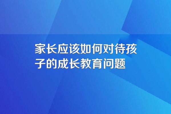 家长应该如何对待孩子的成长教育问题