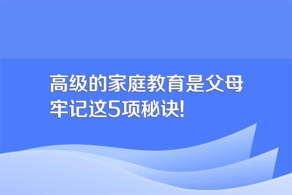 高级的家庭教育是父母牢记这5项秘诀!