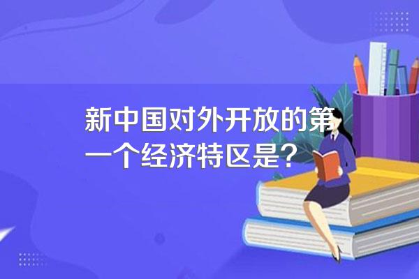 新中国对外开放的第一个经济特区是?