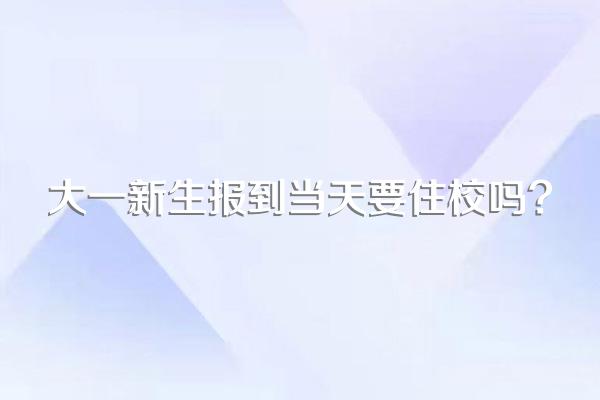 大一新生报到当天要住校吗?