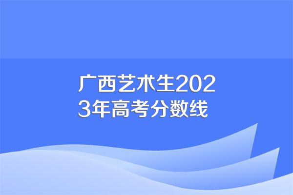 广西艺术生2023年高考分数线