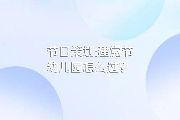 节日策划:建党节幼儿园怎么过?