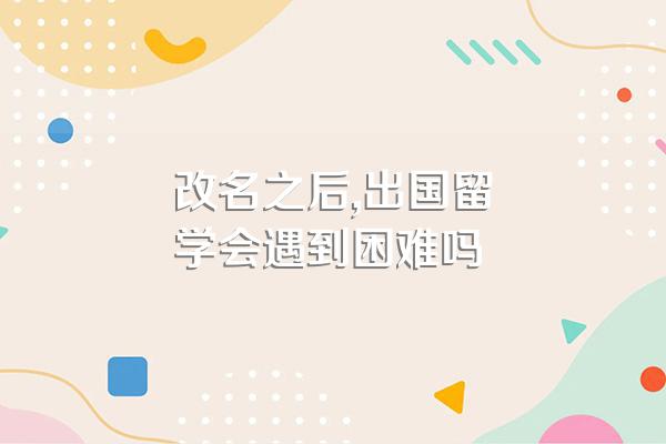 改名之后,出国留学会遇到困难吗