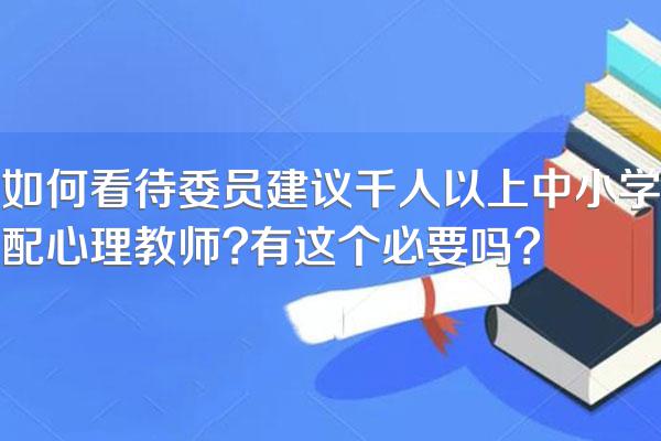 如何看待委员建议千人以上中小学配心理教师?有这个必要吗?