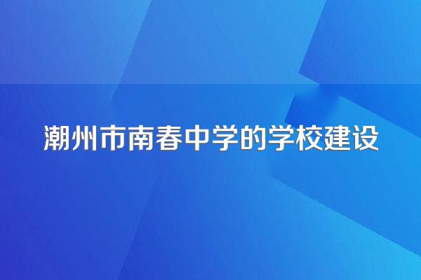 潮州市南春中学的学校建设