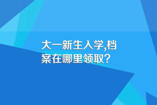 大一新生入学,档案在哪里领取?