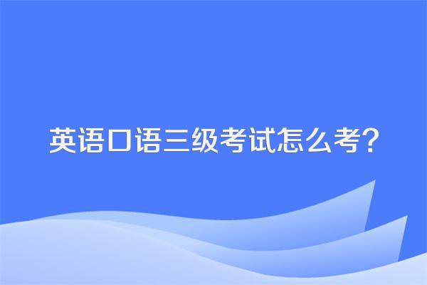 英语口语三级考试怎么考?