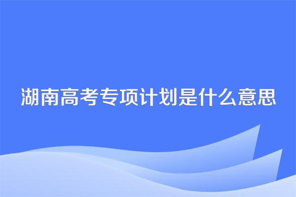 湖南高考专项计划是什么意思