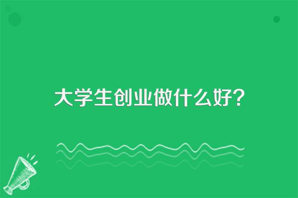 大学生创业做什么好?