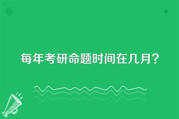 每年考研命题时间在几月?