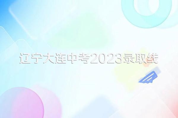 辽宁大连中考2023录取线
