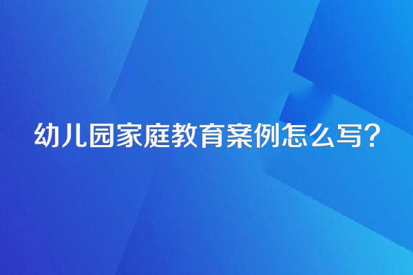 幼儿园家庭教育案例怎么写?