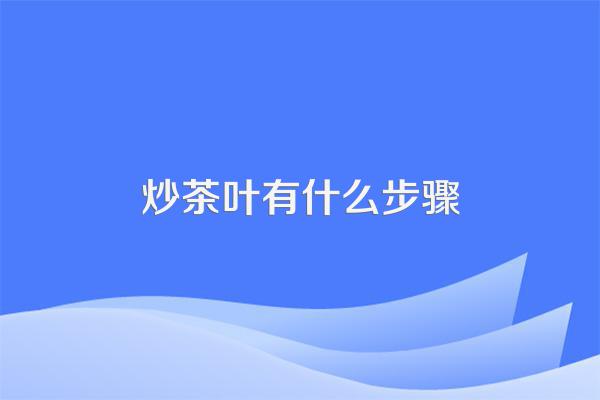 炒茶叶有什么步骤