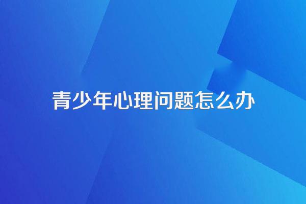 青少年心理问题怎么办