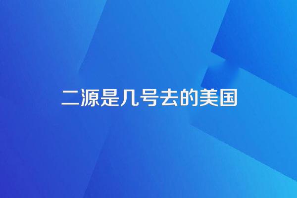 二源是几号去的美国