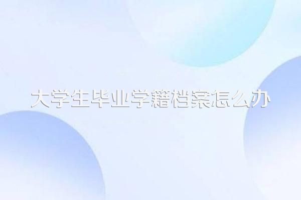 大学生毕业学籍档案怎么办