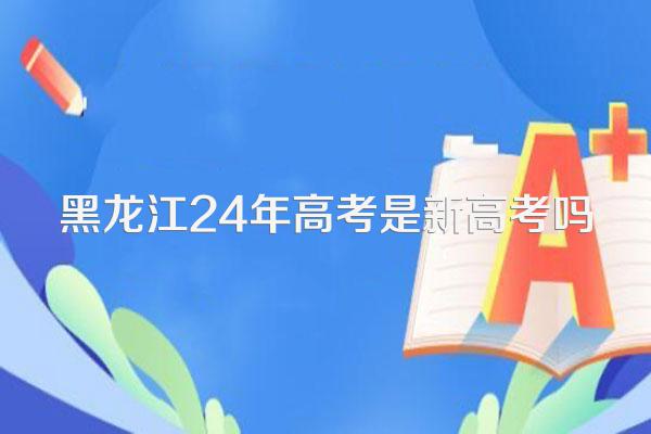 黑龙江24年高考是新高考吗