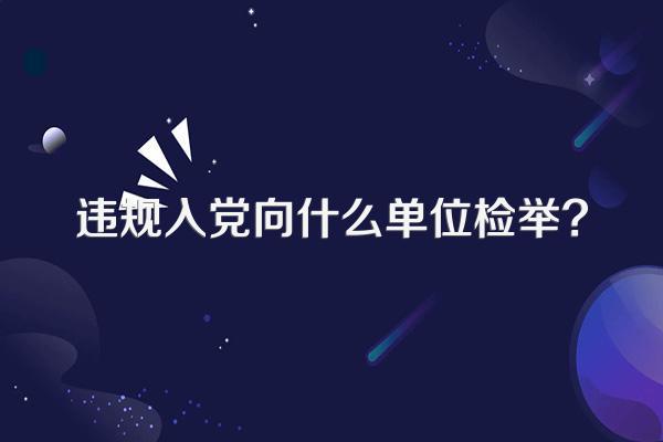 违规入党向什么单位检举?