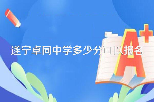 遂宁卓同中学多少分可以报名