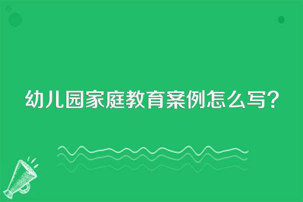 幼儿园家庭教育案例怎么写?