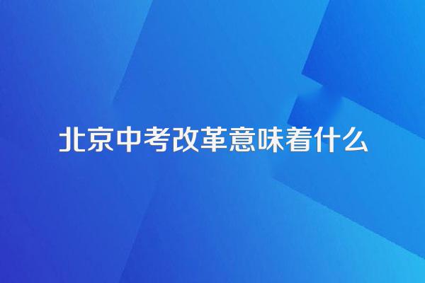 北京中考改革意味着什么