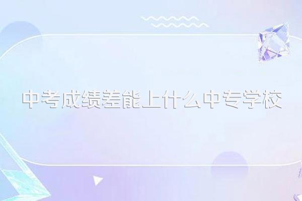 中考成绩差能上什么中专学校