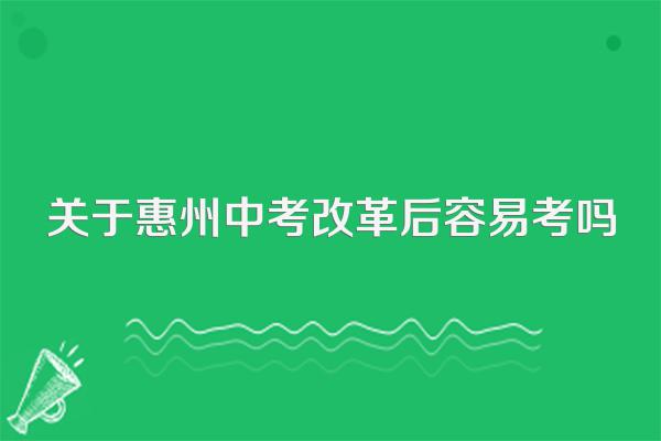 关于惠州中考改革后容易考吗